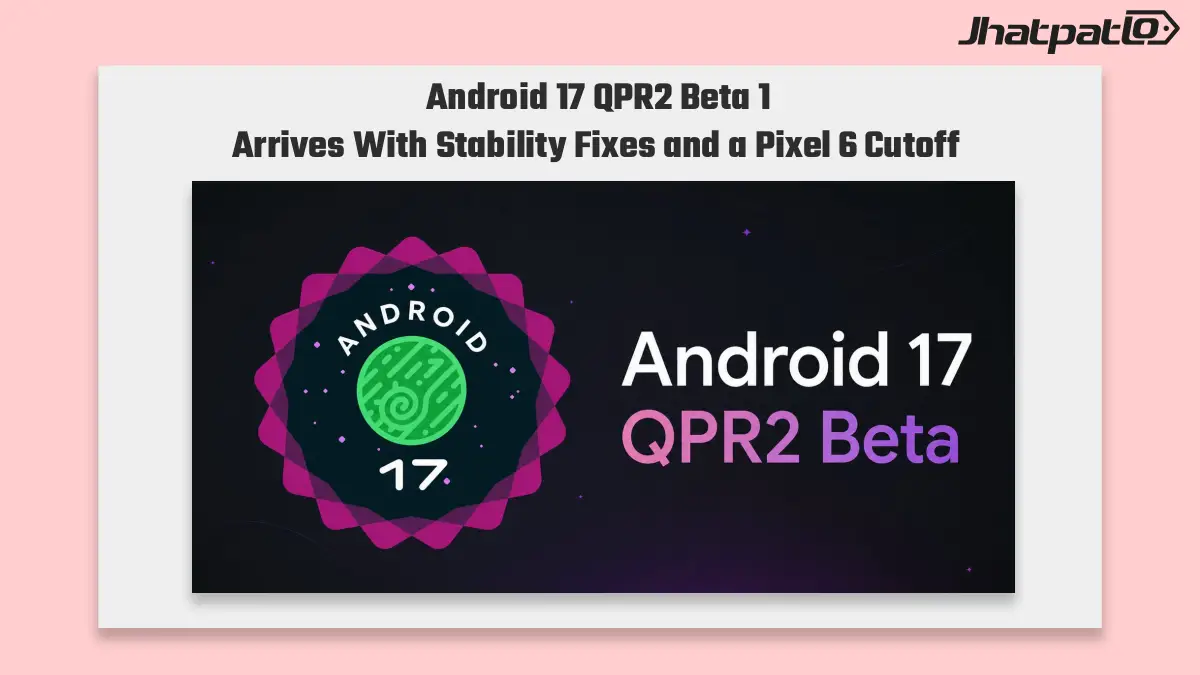 Android 17 QPR2 Beta 1 brings Pixel fixes as Pixel 6 support ends