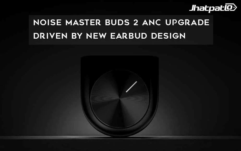  Noise Master Buds 2 ANC Upgrade Driven by New Earbud Design